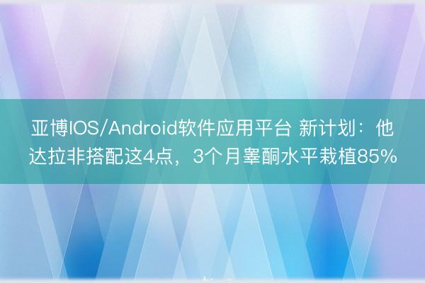 亚博IOS/Android软件应用平台 新计划：他达拉非搭配这4点，3个月睾酮水平栽植85%