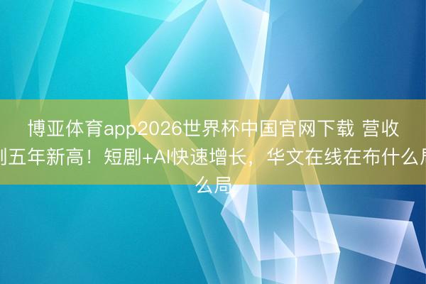 博亚体育app2026世界杯中国官网下载 营收创五年新高!短剧+AI快速增长,华文在线在布什么局