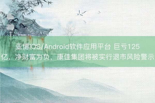亚博IOS/Android软件应用平台 巨亏125亿，净财富为负，康佳集团将被实行退市风险警示