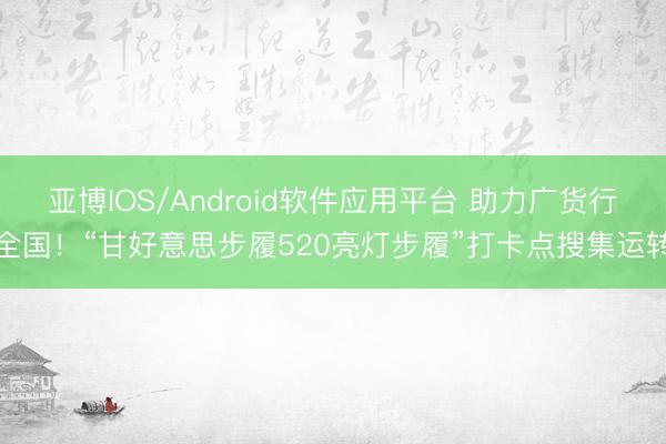 亚博IOS/Android软件应用平台 助力广货行全国！“甘好意思步履520亮灯步履”打卡点搜集运转