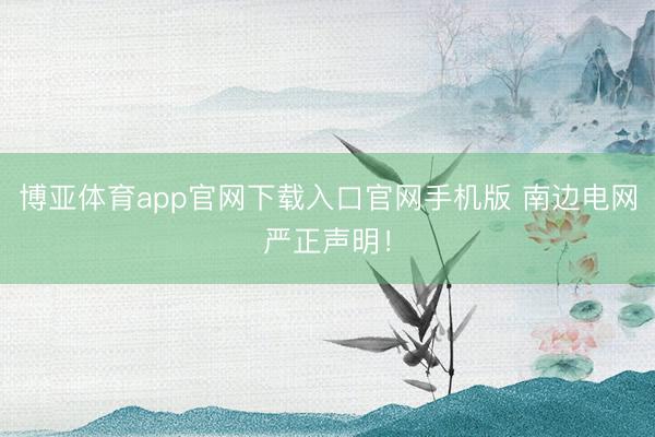 博亚体育app官网下载入口官网手机版 南边电网严正声明！