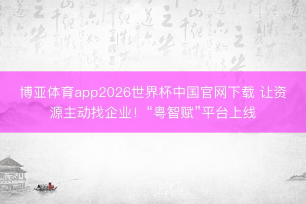博亚体育app2026世界杯中国官网下载 让资源主动找企业！“粤智赋”平台上线