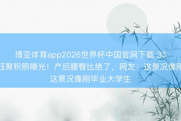 博亚体育app2026世界杯中国官网下载 33岁辣妈杨采钰聚积照曝光！产后腰臀比绝了，网友：这景况像刚毕业大学生