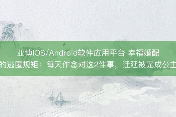 亚博IOS/Android软件应用平台 幸福婚配的逃匿规矩：每天作念对这2件事，迁延被宠成公主