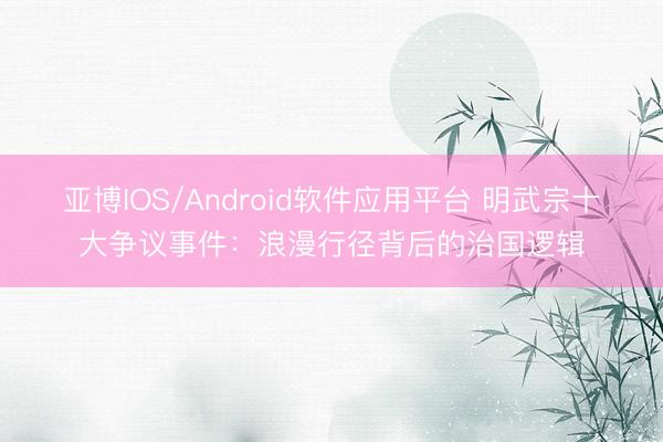 亚博IOS/Android软件应用平台 明武宗十大争议事件：浪漫行径背后的治国逻辑