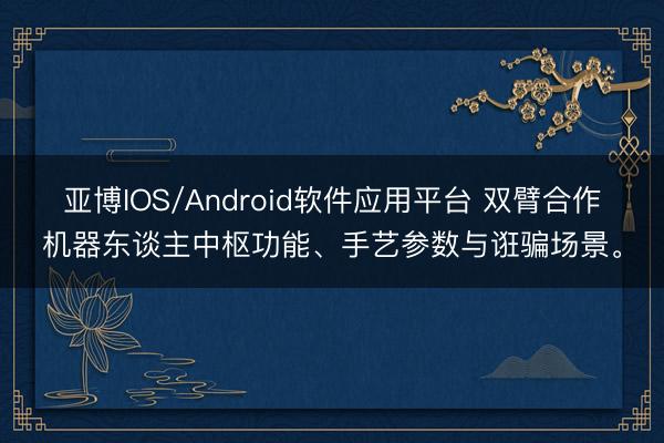 亚博IOS/Android软件应用平台 双臂合作机器东谈主中枢功能、手艺参数与诳骗场景。