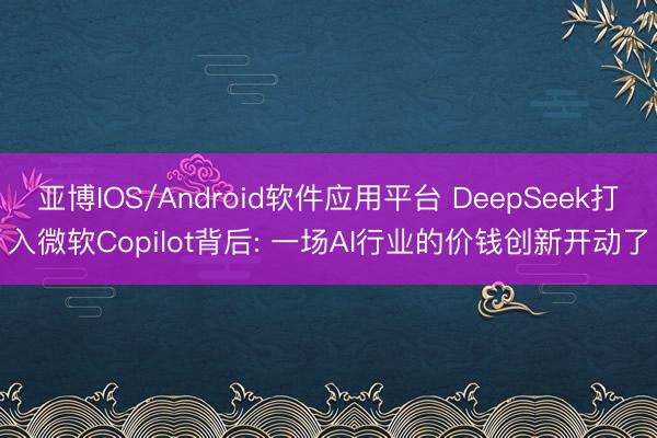 亚博IOS/Android软件应用平台 DeepSeek打入微软Copilot背后: 一场AI行业的价钱创新开动了