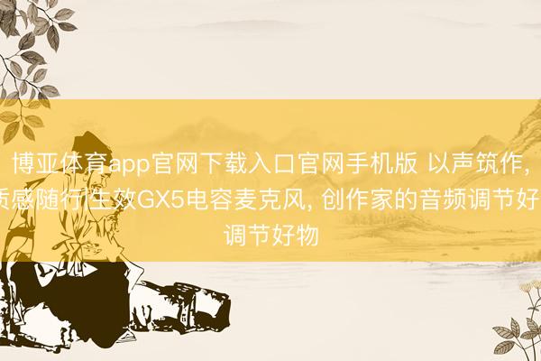 博亚体育app官网下载入口官网手机版 以声筑作， 质感随行|生效GX5电容麦克风， 创作家的音频调节好物