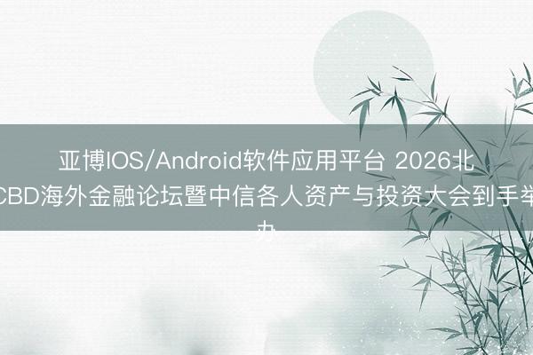 亚博IOS/Android软件应用平台 2026北京CBD海外金融论坛暨中信各人资产与投资大会到手举办